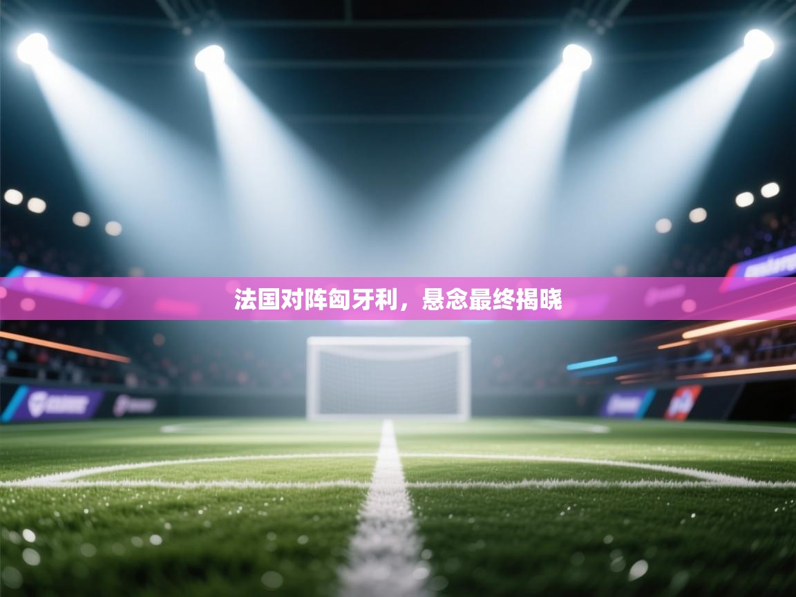 法国对阵匈牙利，悬念最终揭晓  第1张