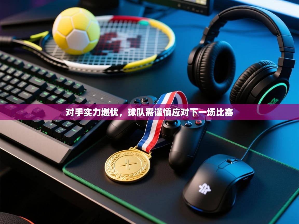 对手实力堪忧，球队需谨慎应对下一场比赛  第2张