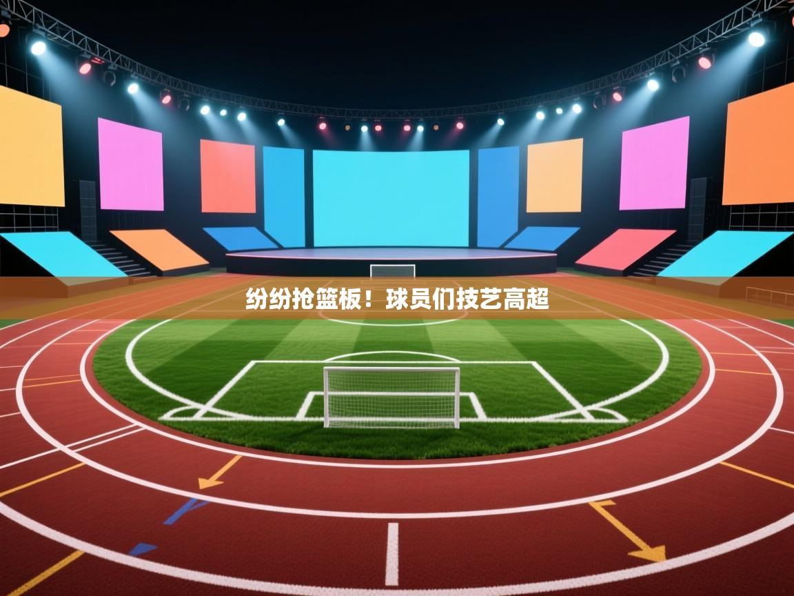 纷纷抢篮板！球员们技艺高超