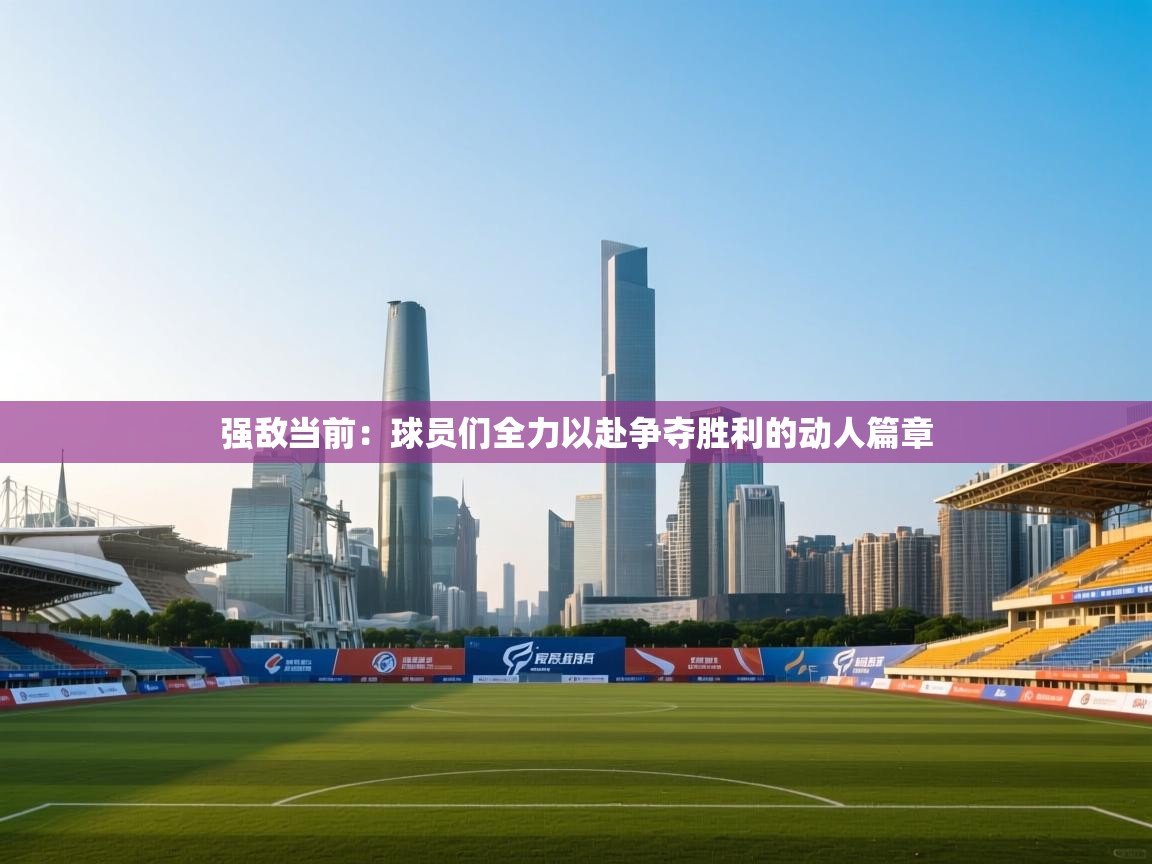 强敌当前:球员们全力以赴争夺胜利的动人篇章 第1张