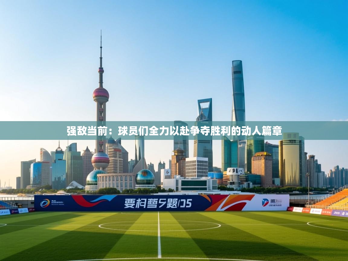 强敌当前:球员们全力以赴争夺胜利的动人篇章 第2张