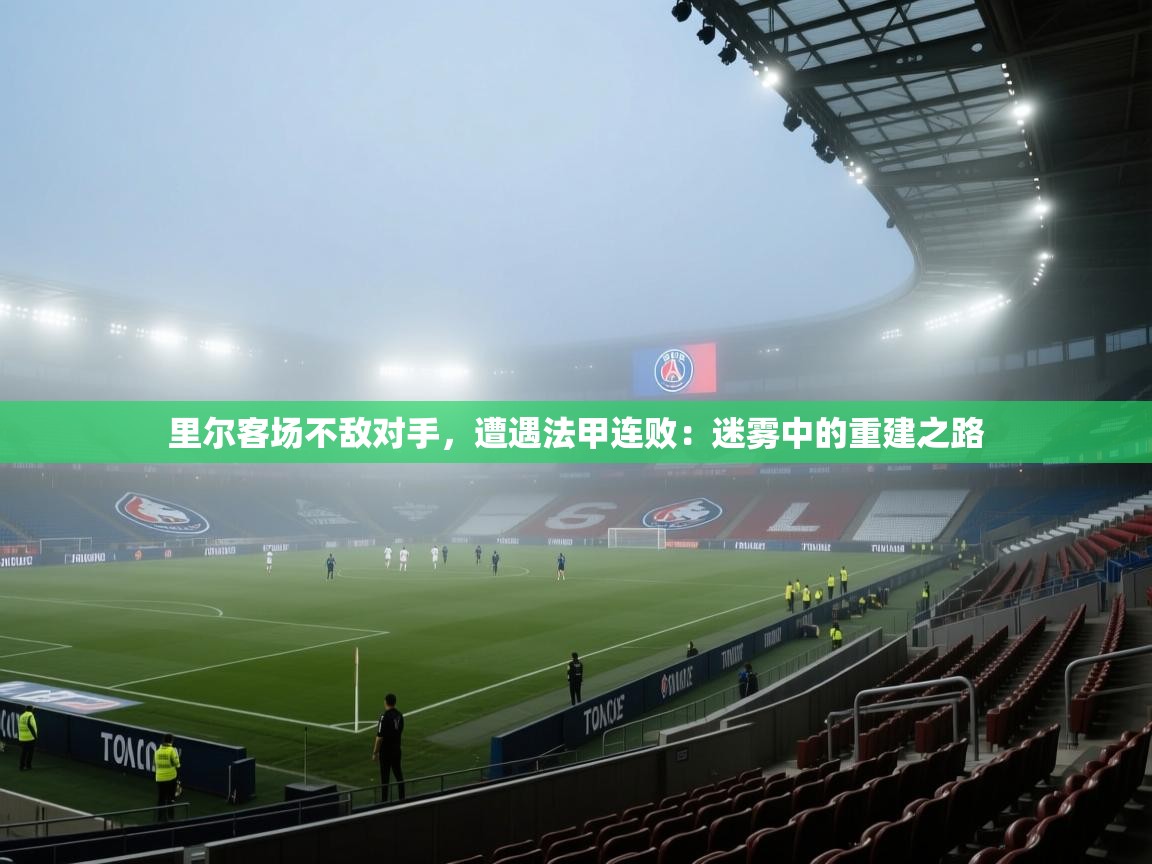 里尔客场不敌对手，遭遇法甲连败：迷雾中的重建之路  第2张