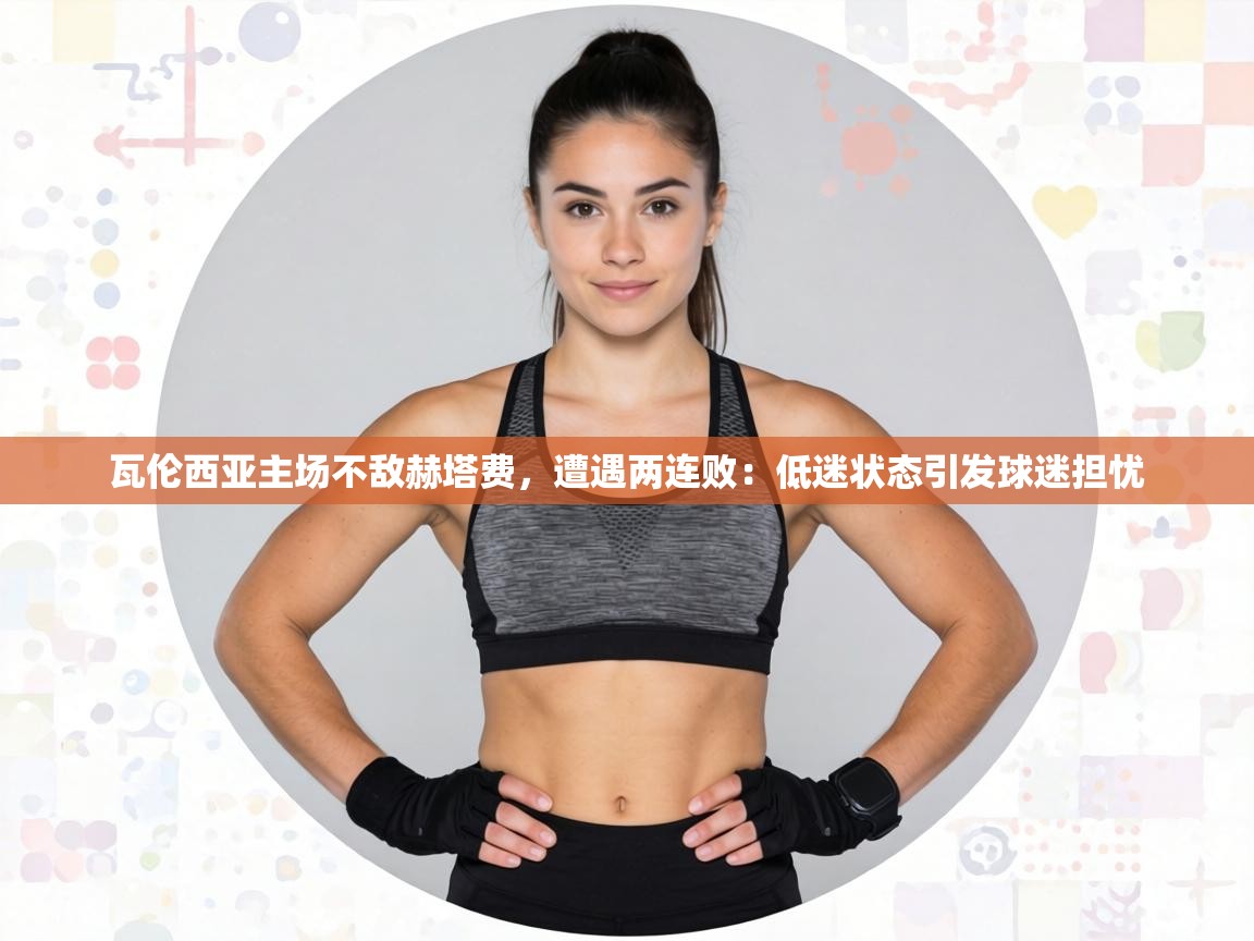 瓦伦西亚主场不敌赫塔费，遭遇两连败：低迷状态引发球迷担忧